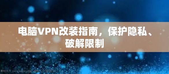 电脑VPN改装指南,保护隐私、破解限制 电脑VPN改装指南,保护隐私、破解限制