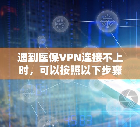 遇到医保VPN连接不上时，可以按照以下步骤进行排查和解决