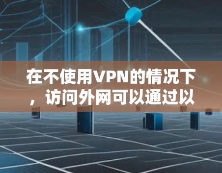 在不使用VPN的情况下,访问外网可以通过以下方法实现 在不使用VPN的情况下,访问外网可以通过以下方法实现