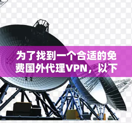 为了找到一个合适的免费国外代理VPN,以下是一步步的指南 为了找到一个合适的免费国外代理VPN,以下是一步步的指南