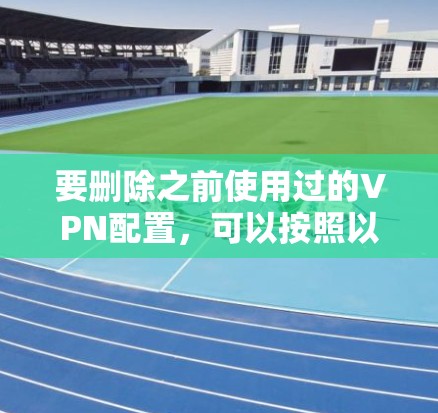要删除之前使用过的VPN配置，可以按照以下步骤进行