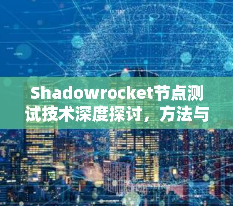 Shadowrocket节点测试技术深度探讨,方法与挑战分析 Shadowrocket节点测试技术深度探讨,方法与挑战分析