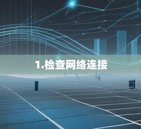 1.检查网络连接 1.检查网络连接