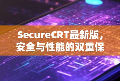 SecureCRT最新版,安全与性能的双重保障 SecureCRT最新版,安全与性能的双重保障