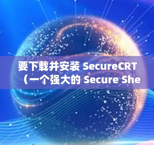 要下载并安装 SecureCRT(一个强大的 Secure Shell SSH)客户端)可以按照以下步骤操作 要下载并安装 SecureCRT(一个强大的 Secure Shell SSH)客户端)可以按照以下步骤操作