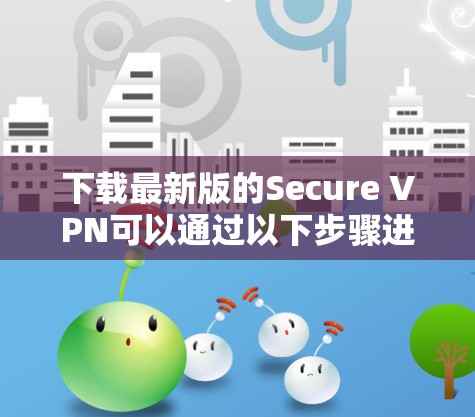 下载最新版的Secure VPN可以通过以下步骤进行 下载最新版的Secure VPN可以通过以下步骤进行