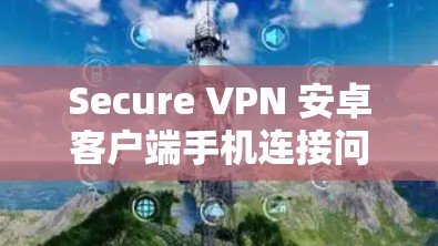Secure VPN 安卓客户端手机连接问题解答 Secure VPN 安卓客户端手机连接问题解答
