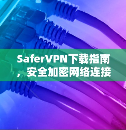 SaferVPN下载指南,安全加密网络连接解决方案 SaferVPN下载指南,安全加密网络连接解决方案
