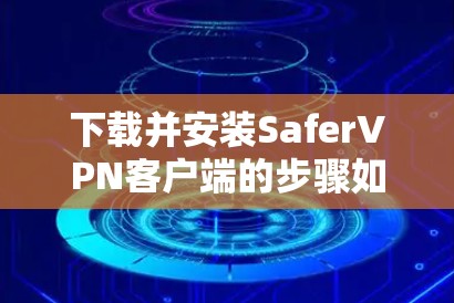 下载并安装SaferVPN客户端的步骤如下