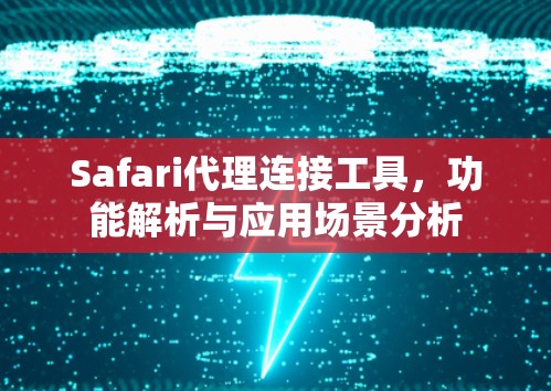 Safari代理连接工具，功能解析与应用场景分析