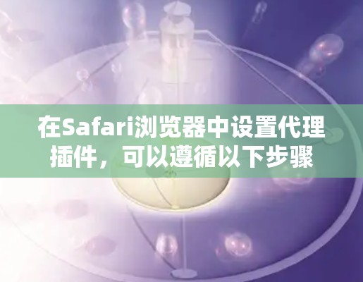 在Safari浏览器中设置代理插件,可以遵循以下步骤 在Safari浏览器中设置代理插件,可以遵循以下步骤