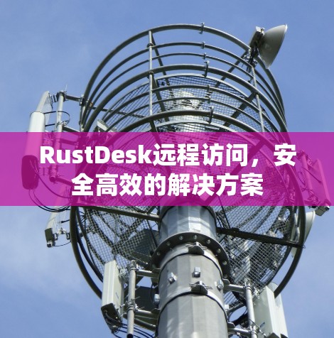 RustDesk远程访问，安全高效的解决方案
