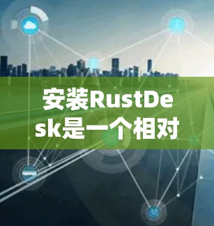 安装RustDesk是一个相对简单的过程，但需要按照正确的步骤操作以确保顺利安装和配置。以下是详细的安装指南