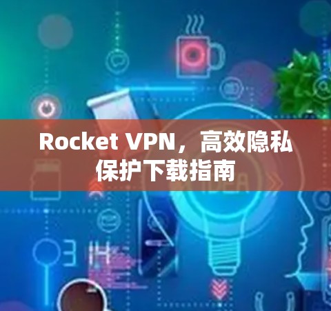 Rocket VPN，高效隐私保护下载指南