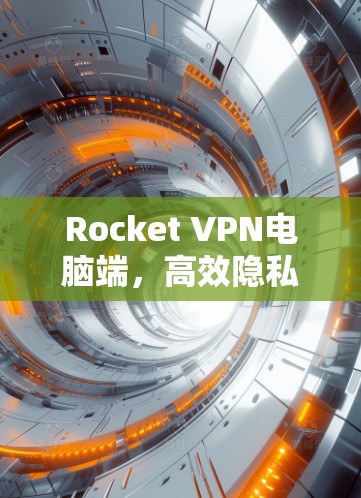 Rocket VPN电脑端，高效隐私保护解决方案