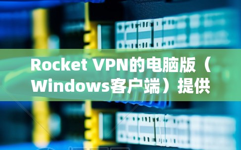 Rocket VPN的电脑版（Windows客户端）提供了多项功能，旨在保护用户隐私、安全，并绕过地理限制。以下是其主要特点