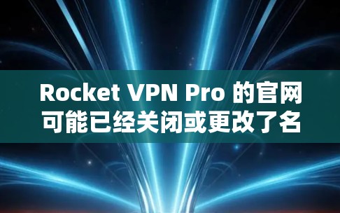 Rocket VPN Pro 的官网可能已经关闭或更改了名称或提供方式。通常，这种情况可能是因为服务被替换、合并或终止。为了找到可靠的VPN服务，建议使用以下步骤