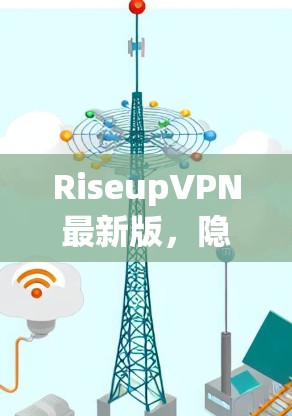 RiseupVPN最新版,隐私保护与高速连接的完美结合 RiseupVPN最新版,隐私保护与高速连接的完美结合