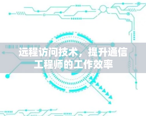 远程访问技术，提升通信工程师的工作效率