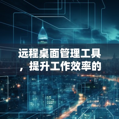 远程桌面管理工具,提升工作效率的利器 远程桌面管理工具,提升工作效率的利器