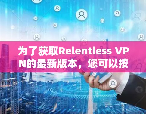 为了获取Relentless VPN的最新版本，您可以按照以下步骤进行