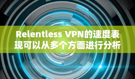 Relentless VPN的速度表现可以从多个方面进行分析