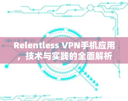 Relentless VPN手机应用,技术与实践的全面解析 Relentless VPN手机应用,技术与实践的全面解析