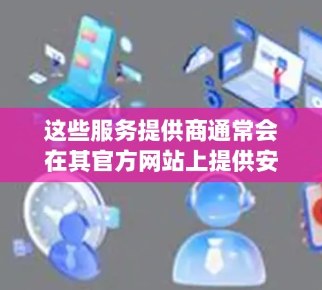 这些服务提供商通常会在其官方网站上提供安全的下载链接,并且确保其软件是没有恶意代码的。如果您需要免费的选项,可以考虑 ProtonVPN 或者 OpenVPN 等 这些服务提供商通常会在其官方网站上提供安全的下载链接,并且确保其软件是没有恶意代码的。如果您需要免费的选项,可以考虑 ProtonVPN 或者 OpenVPN 等