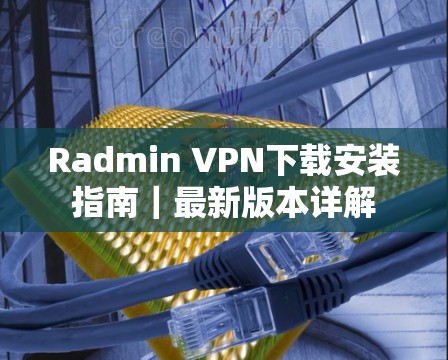Radmin VPN下载安装指南｜最新版本详解