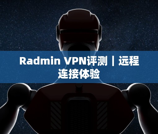 Radmin VPN评测|远程连接体验 Radmin VPN评测|远程连接体验
