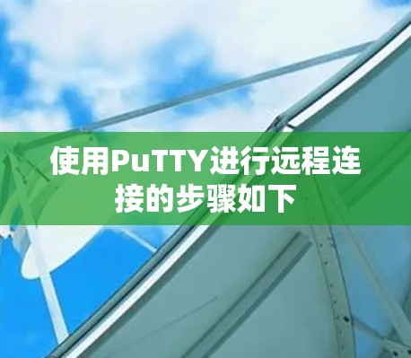 使用PuTTY进行远程连接的步骤如下 使用PuTTY进行远程连接的步骤如下