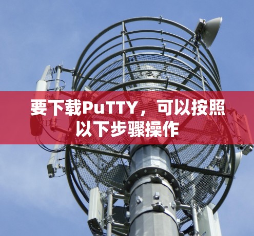 要下载PuTTY,可以按照以下步骤操作 要下载PuTTY,可以按照以下步骤操作