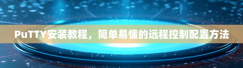 PuTTY安装教程,简单易懂的远程控制配置方法 PuTTY安装教程,简单易懂的远程控制配置方法