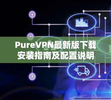 PureVPN最新版下载安装指南及配置说明