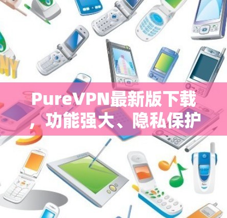 PureVPN最新版下载,功能强大、隐私保护全面 PureVPN最新版下载,功能强大、隐私保护全面