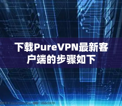 下载PureVPN最新客户端的步骤如下 下载PureVPN最新客户端的步骤如下