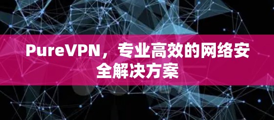 PureVPN，专业高效的网络安全解决方案