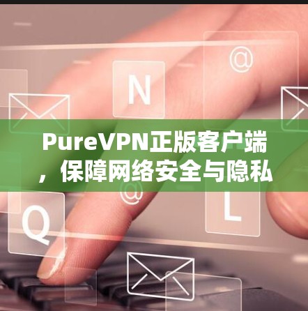 PureVPN正版客户端，保障网络安全与隐私保护