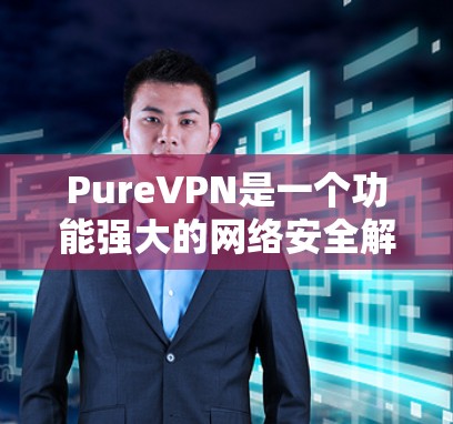 PureVPN是一个功能强大的网络安全解决方案,适合对隐私保护有需求的用户。以下是对其的详细分析和总结 PureVPN是一个功能强大的网络安全解决方案,适合对隐私保护有需求的用户。以下是对其的详细分析和总结
