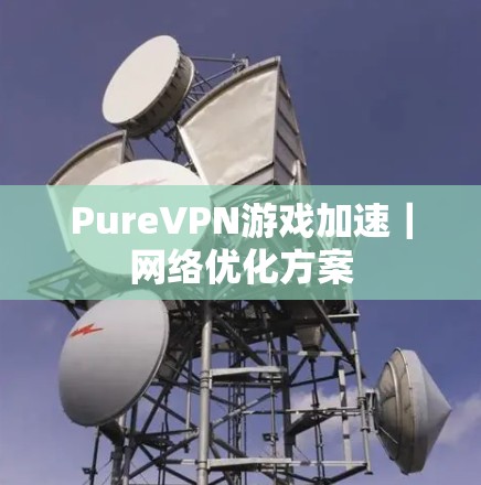 PureVPN游戏加速｜网络优化方案