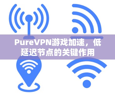 PureVPN游戏加速,低延迟节点的关键作用 PureVPN游戏加速,低延迟节点的关键作用
