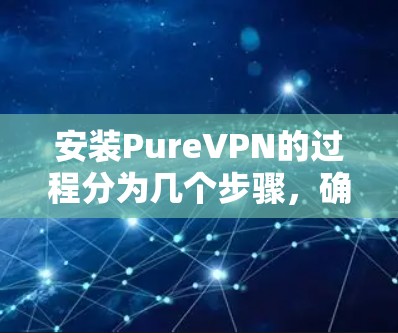 安装PureVPN的过程分为几个步骤，确保每一步都正确完成，以确保顺利安装并正常使用。以下是详细的步骤指南