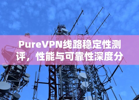 PureVPN线路稳定性测评,性能与可靠性深度分析 PureVPN线路稳定性测评,性能与可靠性深度分析