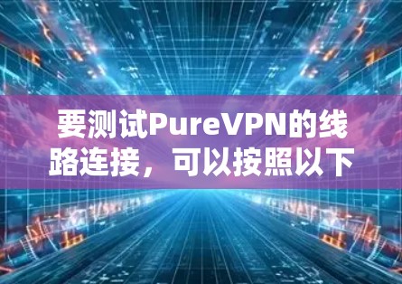 要测试PureVPN的线路连接，可以按照以下步骤进行