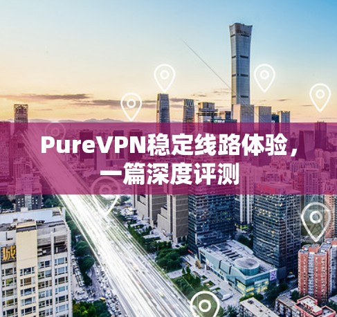 PureVPN稳定线路体验，一篇深度评测