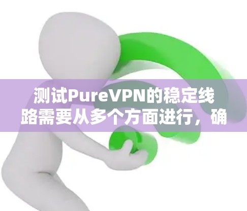 测试PureVPN的稳定线路需要从多个方面进行,确保连接的速度、稳定性和可靠性。以下是一步步的测试指南 测试PureVPN的稳定线路需要从多个方面进行,确保连接的速度、稳定性和可靠性。以下是一步步的测试指南