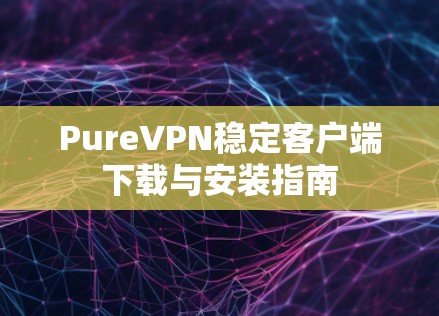PureVPN稳定客户端下载与安装指南