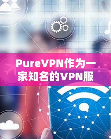 PureVPN作为一家知名的VPN服务提供商,在稳定性和用户体验方面表现得相对不错。以下是对PureVPN稳定性体验的分析和总结 PureVPN作为一家知名的VPN服务提供商,在稳定性和用户体验方面表现得相对不错。以下是对PureVPN稳定性体验的分析和总结
