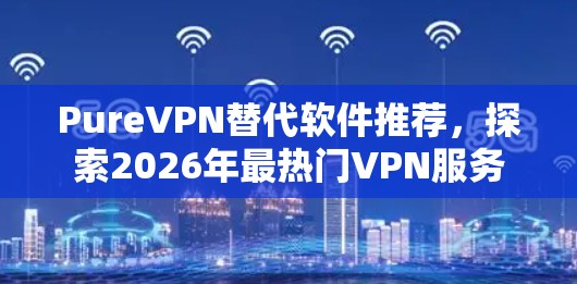 PureVPN替代软件推荐,探索2026年最热门VPN服务 PureVPN替代软件推荐,探索2026年最热门VPN服务