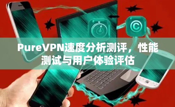 PureVPN速度分析测评,性能测试与用户体验评估 PureVPN速度分析测评,性能测试与用户体验评估